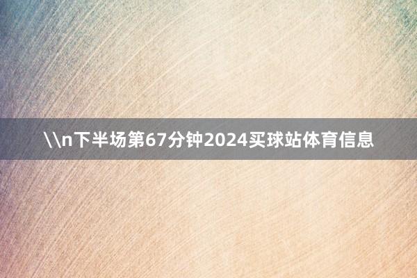 \n下半场第67分钟2024买球站体育信息