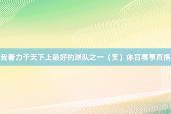 我着力于天下上最好的球队之一（笑）体育赛事直播