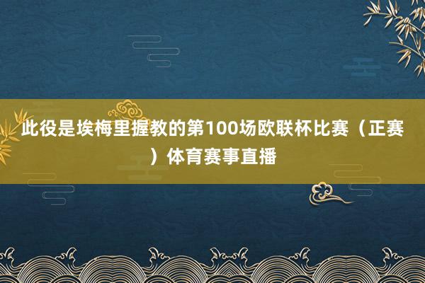 此役是埃梅里握教的第100场欧联杯比赛（正赛）体育赛事直播