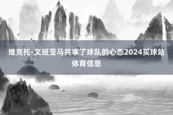 维克托-文班亚马共享了球队的心态2024买球站体育信息