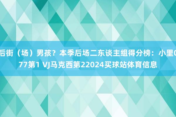 后街(场)男孩?本季后场二东谈主组得分榜:小里077第1 VJ马克西第22024买球站体育信息