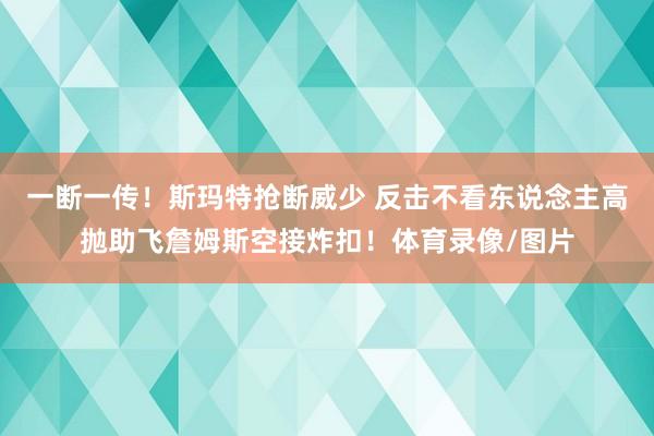一断一传！斯玛特抢断威少 反击不看东说念主高抛助飞詹姆斯空接炸扣！体育录像/图片