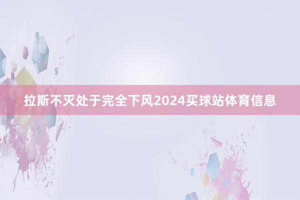 拉斯不灭处于完全下风2024买球站体育信息