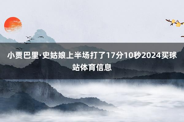小贾巴里·史姑娘上半场打了17分10秒2024买球站体育信息