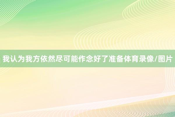 我认为我方依然尽可能作念好了准备体育录像/图片
