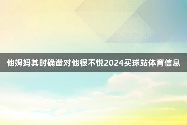 他姆妈其时确凿对他很不悦2024买球站体育信息