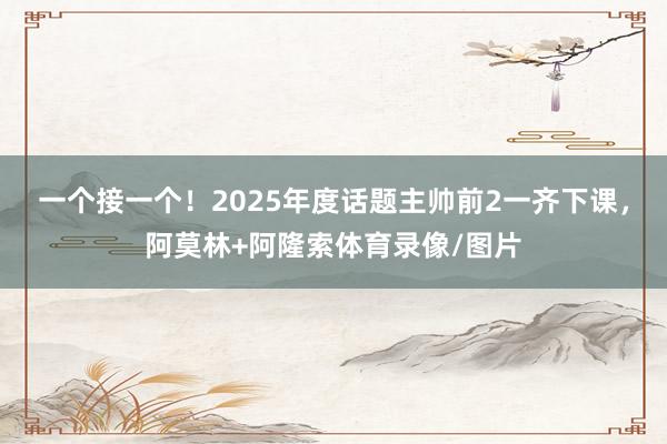 一个接一个！2025年度话题主帅前2一齐下课，阿莫林+阿隆索体育录像/图片