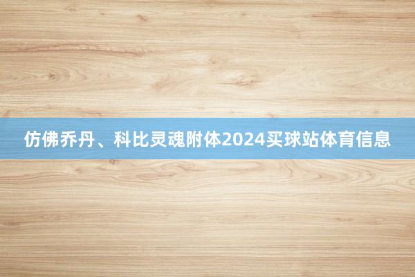 仿佛乔丹、科比灵魂附体2024买球站体育信息