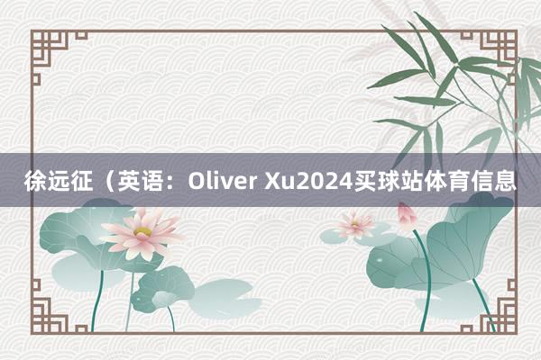 徐远征（英语：Oliver Xu2024买球站体育信息