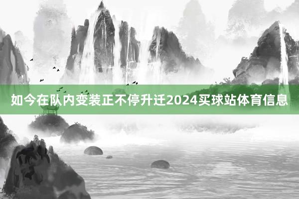 如今在队内变装正不停升迁2024买球站体育信息
