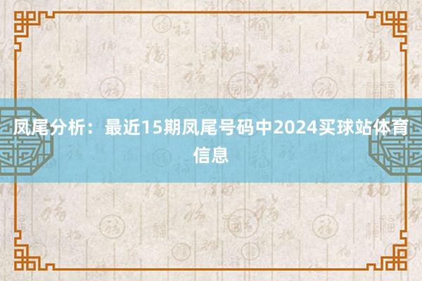 凤尾分析：最近15期凤尾号码中2024买球站体育信息