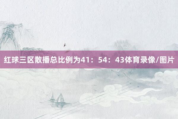 红球三区散播总比例为41：54：43体育录像/图片