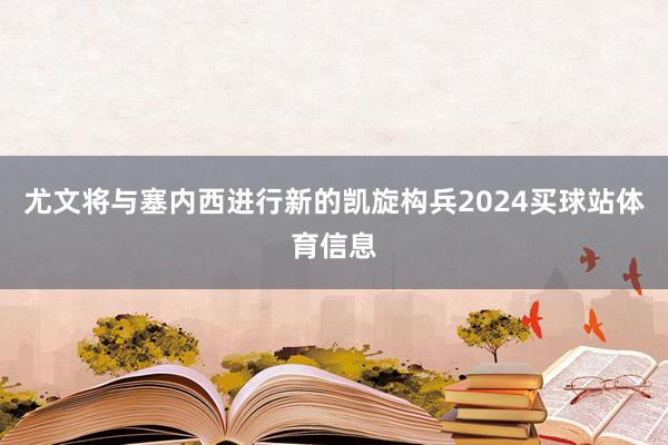 尤文将与塞内西进行新的凯旋构兵2024买球站体育信息