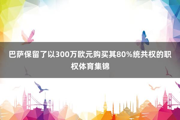 巴萨保留了以300万欧元购买其80%统共权的职权体育集锦
