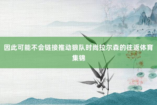 因此可能不会链接推动狼队时尚拉尔森的往返体育集锦