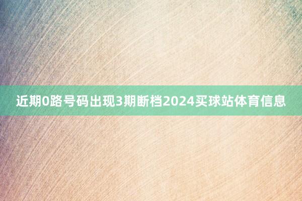 近期0路号码出现3期断档2024买球站体育信息