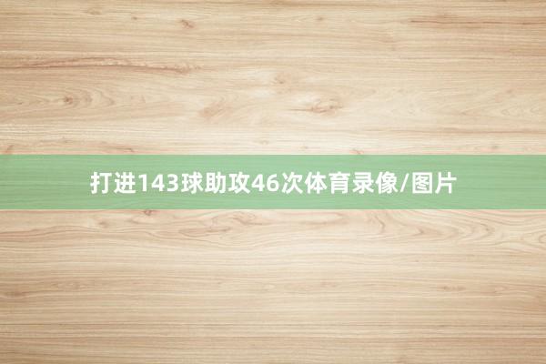 打进143球助攻46次体育录像/图片