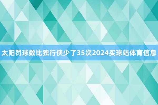 太阳罚球数比独行侠少了35次2024买球站体育信息