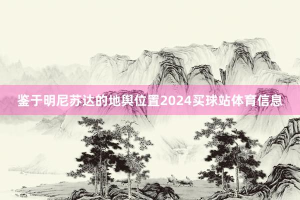 鉴于明尼苏达的地舆位置2024买球站体育信息