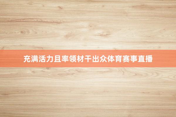 充满活力且率领材干出众体育赛事直播