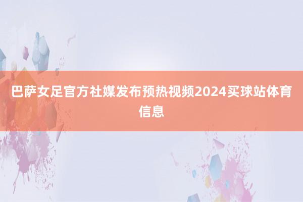 巴萨女足官方社媒发布预热视频2024买球站体育信息