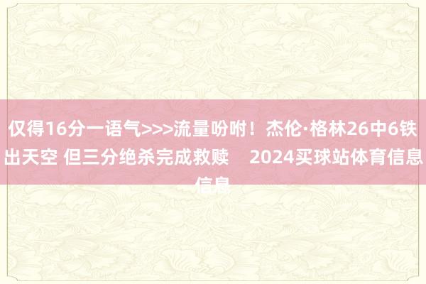 仅得16分一语气>>>流量吩咐！杰伦·格林26中6铁出天空 但三分绝杀完成救赎    2024买球站体育信息