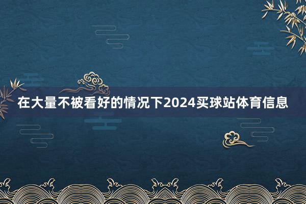 在大量不被看好的情况下2024买球站体育信息