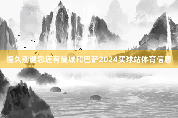 恒久别健忘还有曼城和巴萨2024买球站体育信息
