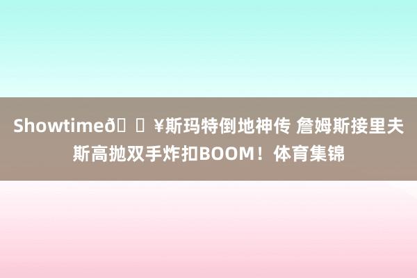 Showtime🔥斯玛特倒地神传 詹姆斯接里夫斯高抛双手炸扣BOOM！体育集锦