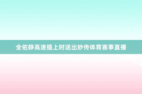全佑静高速插上时送出妙传体育赛事直播