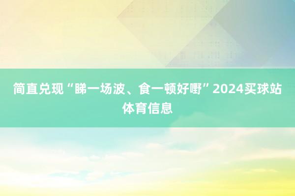 简直兑现“睇一场波、食一顿好嘢”2024买球站体育信息