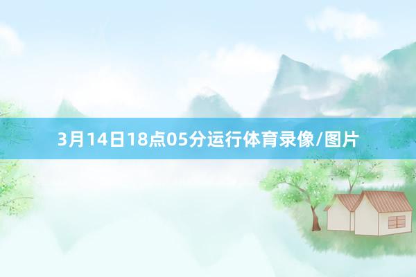 3月14日18点05分运行体育录像/图片
