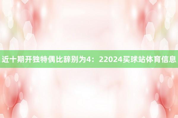 近十期开独特偶比辞别为4：22024买球站体育信息