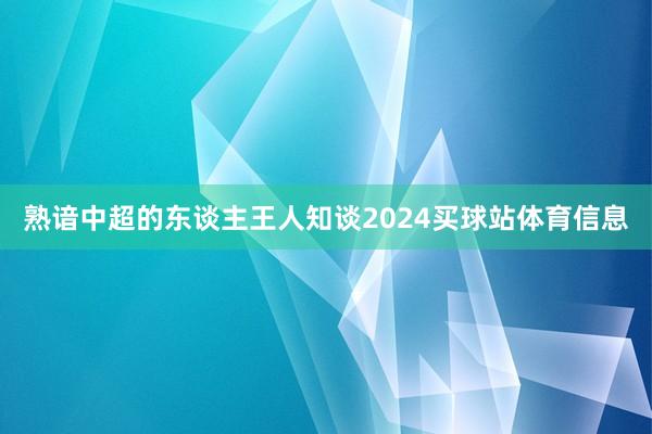 熟谙中超的东谈主王人知谈2024买球站体育信息