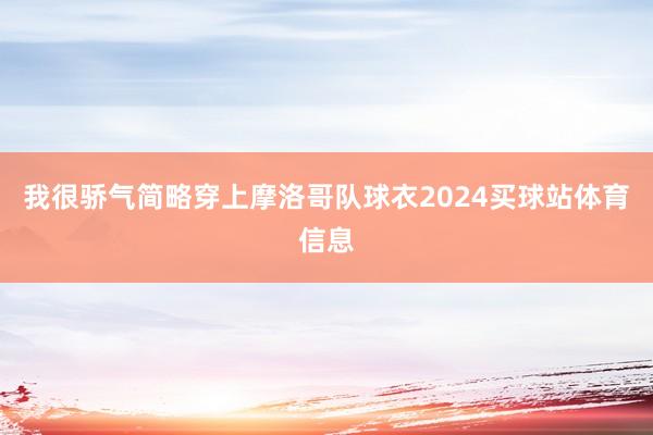 我很骄气简略穿上摩洛哥队球衣2024买球站体育信息
