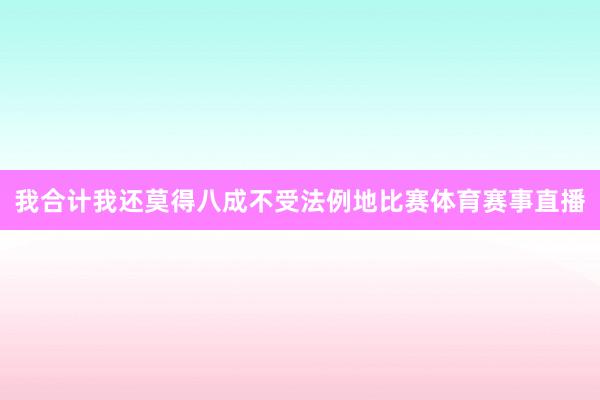 我合计我还莫得八成不受法例地比赛体育赛事直播