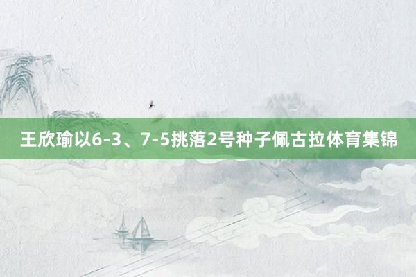 王欣瑜以6-3、7-5挑落2号种子佩古拉体育集锦