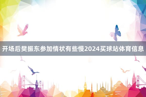 开场后樊振东参加情状有些慢2024买球站体育信息