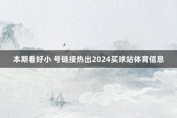 本期看好小 号链接热出2024买球站体育信息