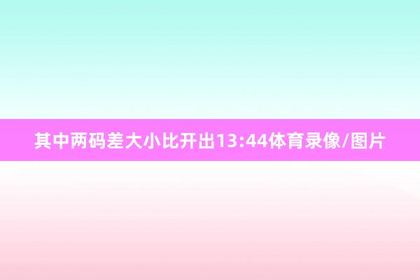 其中两码差大小比开出13:44体育录像/图片