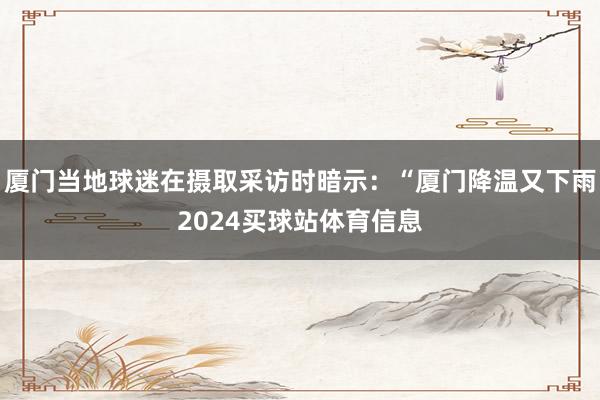 厦门当地球迷在摄取采访时暗示:“厦门降温又下雨2024买球站体育信息
