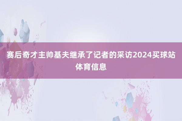 赛后奇才主帅基夫继承了记者的采访2024买球站体育信息