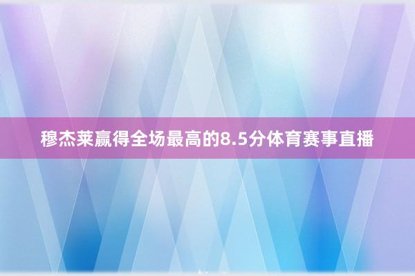 穆杰莱赢得全场最高的8.5分体育赛事直播