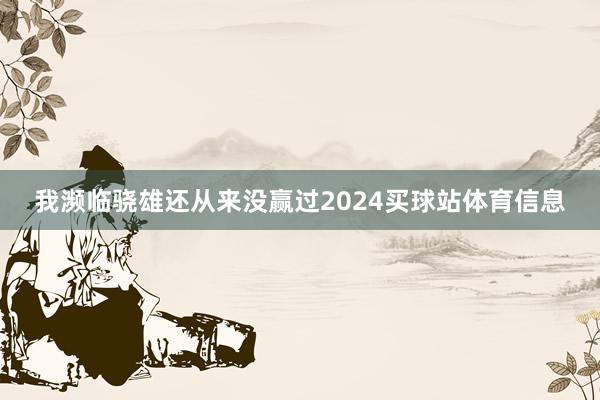 我濒临骁雄还从来没赢过2024买球站体育信息