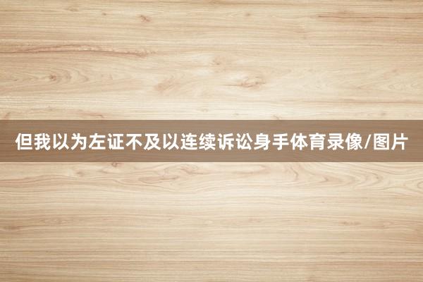但我以为左证不及以连续诉讼身手体育录像/图片