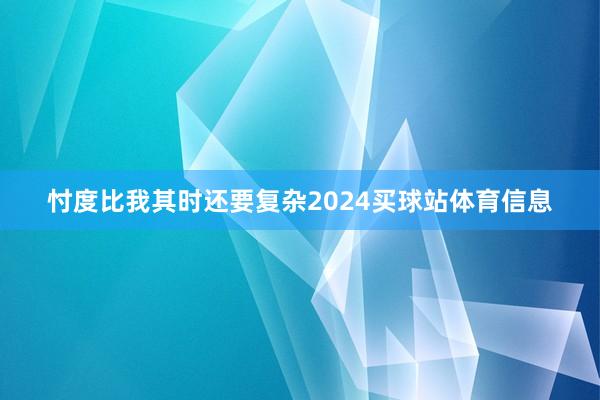 忖度比我其时还要复杂2024买球站体育信息