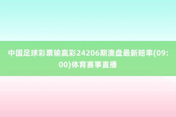 中国足球彩票输赢彩24206期澳盘最新赔率(09:00)体育赛事直播