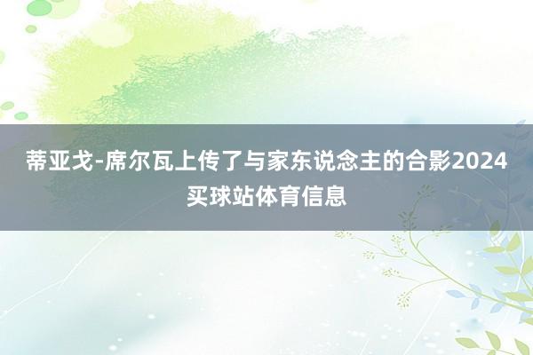 蒂亚戈-席尔瓦上传了与家东说念主的合影2024买球站体育信息