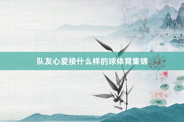 队友心爱接什么样的球体育集锦