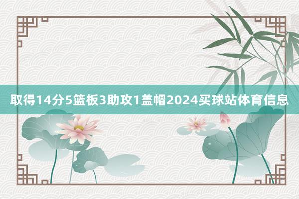 取得14分5篮板3助攻1盖帽2024买球站体育信息